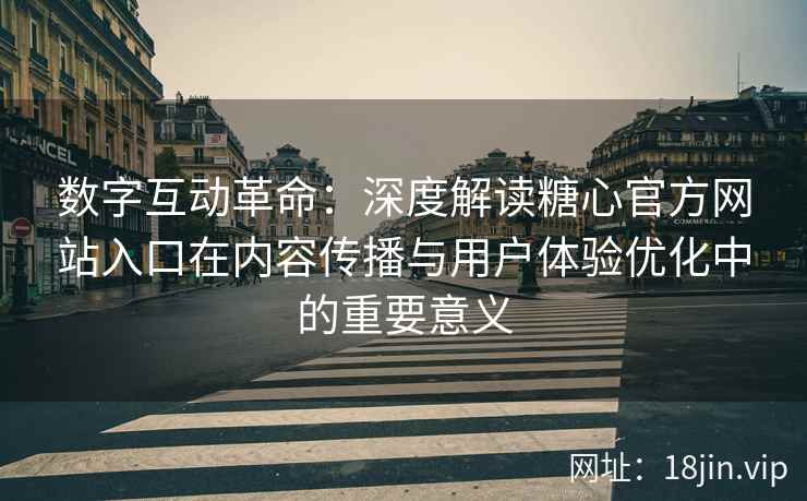 数字互动革命：深度解读糖心官方网站入口在内容传播与用户体验优化中的重要意义