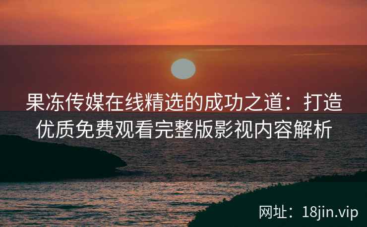 果冻传媒在线精选的成功之道：打造优质免费观看完整版影视内容解析
