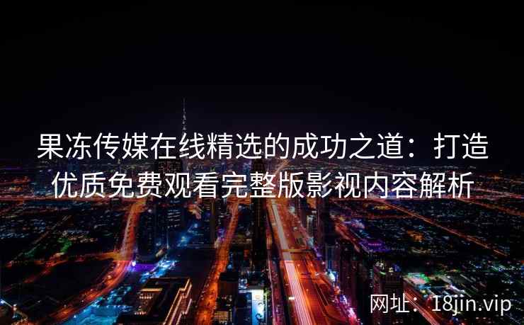 果冻传媒在线精选的成功之道：打造优质免费观看完整版影视内容解析