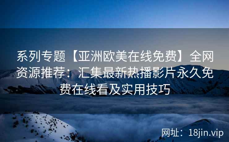 系列专题【亚洲欧美在线免费】全网资源推荐：汇集最新热播影片永久免费在线看及实用技巧