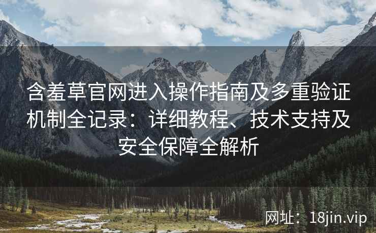 含羞草官网进入操作指南及多重验证机制全记录：详细教程、技术支持及安全保障全解析