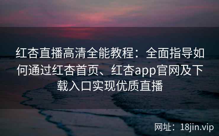 红杏直播高清全能教程：全面指导如何通过红杏首页、红杏app官网及下载入口实现优质直播
