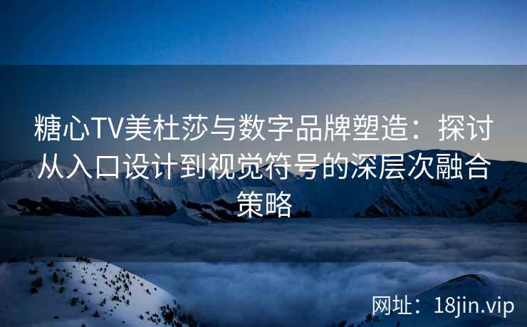 糖心TV美杜莎与数字品牌塑造：探讨从入口设计到视觉符号的深层次融合策略