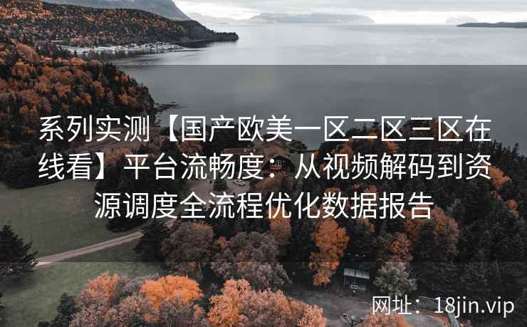 系列实测【国产欧美一区二区三区在线看】平台流畅度：从视频解码到资源调度全流程优化数据报告
