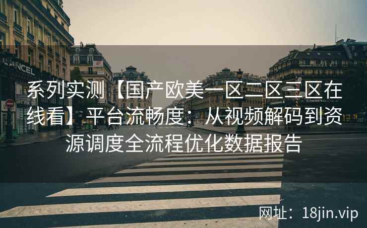 系列实测【国产欧美一区二区三区在线看】平台流畅度：从视频解码到资源调度全流程优化数据报告