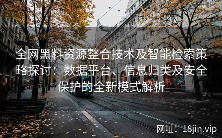 全网黑料资源整合技术及智能检索策略探讨：数据平台、信息归类及安全保护的全新模式解析