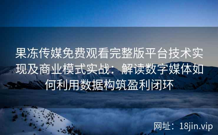 果冻传媒免费观看完整版平台技术实现及商业模式实战：解读数字媒体如何利用数据构筑盈利闭环