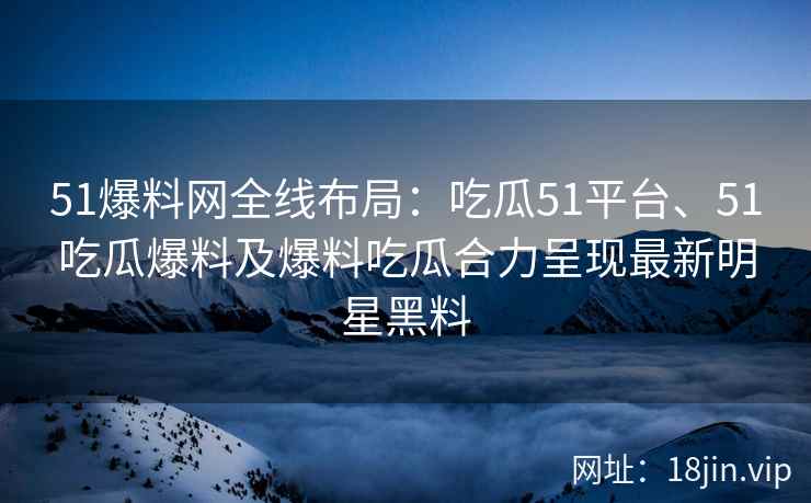 51爆料网全线布局：吃瓜51平台、51吃瓜爆料及爆料吃瓜合力呈现最新明星黑料