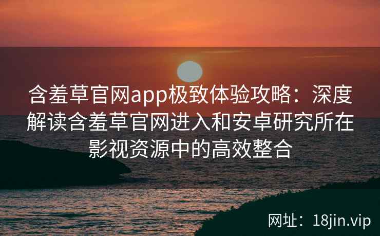 含羞草官网app极致体验攻略：深度解读含羞草官网进入和安卓研究所在影视资源中的高效整合