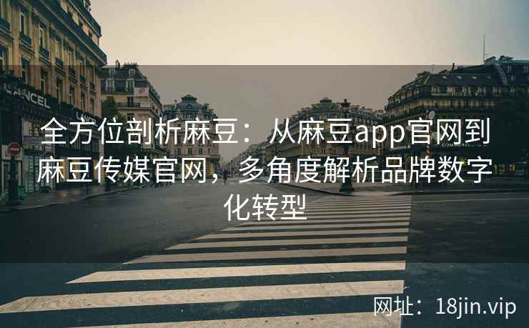 全方位剖析麻豆：从麻豆app官网到麻豆传媒官网，多角度解析品牌数字化转型