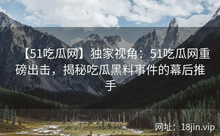 【51吃瓜网】独家视角：51吃瓜网重磅出击，揭秘吃瓜黑料事件的幕后推手