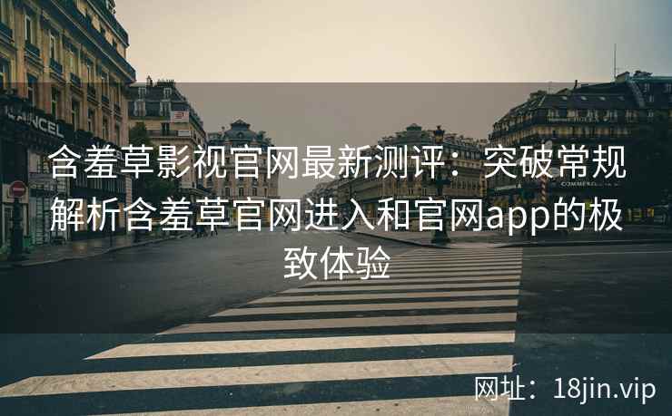 含羞草影视官网最新测评：突破常规解析含羞草官网进入和官网app的极致体验