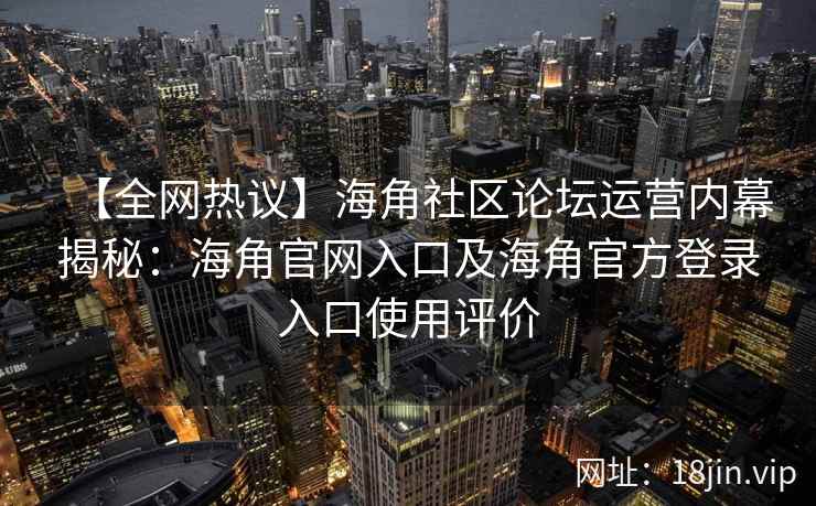 【全网热议】海角社区论坛运营内幕揭秘：海角官网入口及海角官方登录入口使用评价