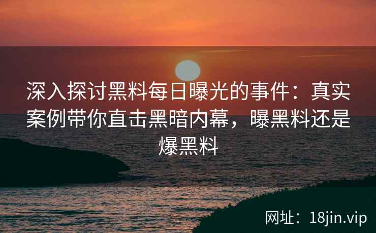 深入探讨黑料每日曝光的事件：真实案例带你直击黑暗内幕，曝黑料还是爆黑料