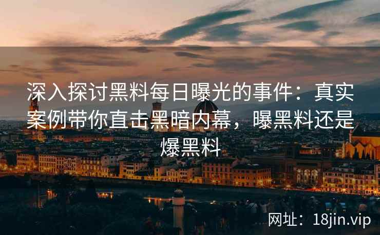 深入探讨黑料每日曝光的事件：真实案例带你直击黑暗内幕，曝黑料还是爆黑料