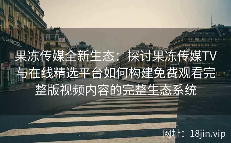 果冻传媒全新生态：探讨果冻传媒TV与在线精选平台如何构建免费观看完整版视频内容的完整生态系统