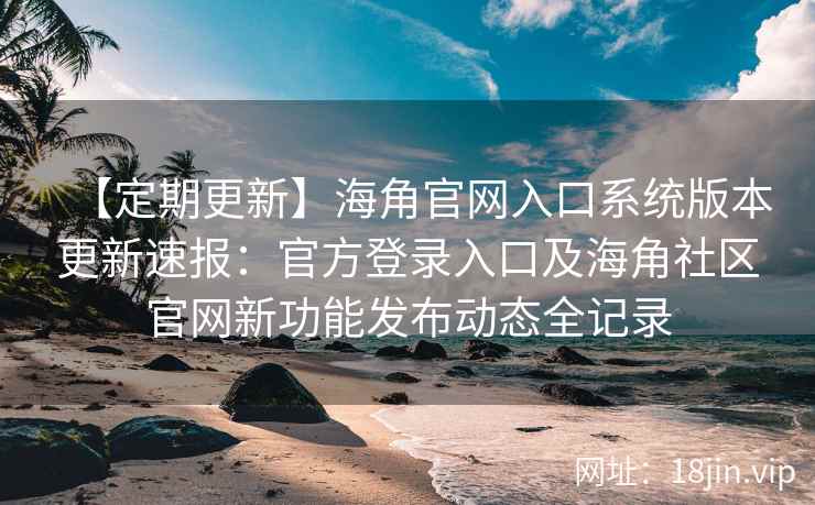 【定期更新】海角官网入口系统版本更新速报：官方登录入口及海角社区官网新功能发布动态全记录