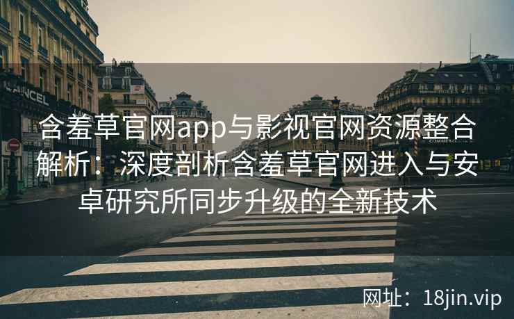 含羞草官网app与影视官网资源整合解析：深度剖析含羞草官网进入与安卓研究所同步升级的全新技术