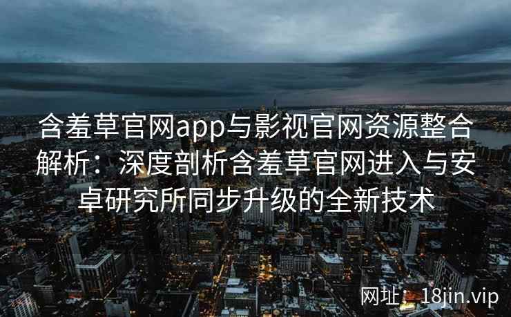 含羞草官网app与影视官网资源整合解析：深度剖析含羞草官网进入与安卓研究所同步升级的全新技术