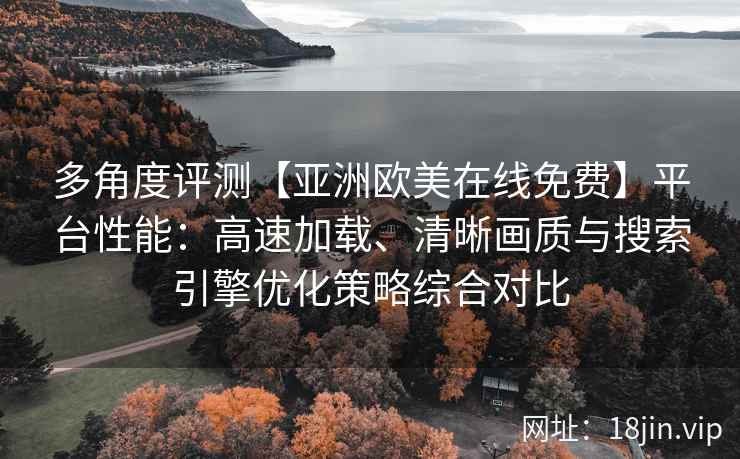 多角度评测【亚洲欧美在线免费】平台性能：高速加载、清晰画质与搜索引擎优化策略综合对比