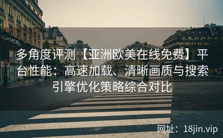 多角度评测【亚洲欧美在线免费】平台性能：高速加载、清晰画质与搜索引擎优化策略综合对比