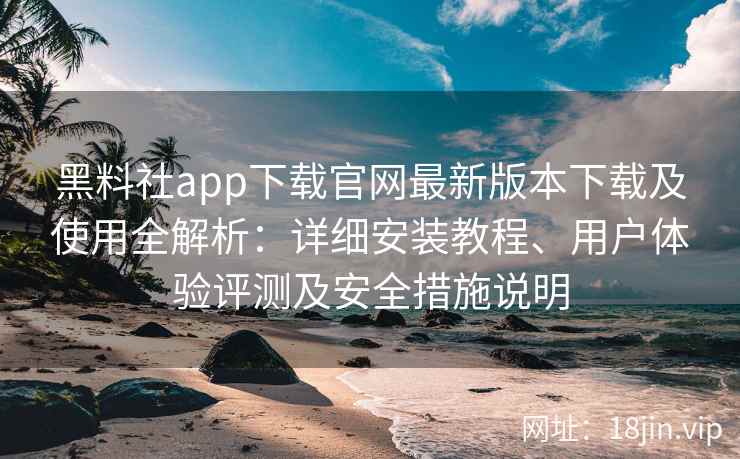 黑料社app下载官网最新版本下载及使用全解析：详细安装教程、用户体验评测及安全措施说明