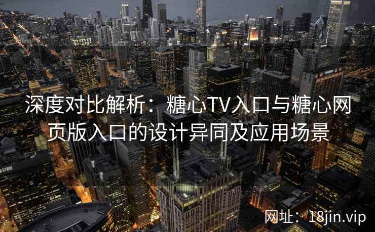 深度对比解析：糖心TV入口与糖心网页版入口的设计异同及应用场景