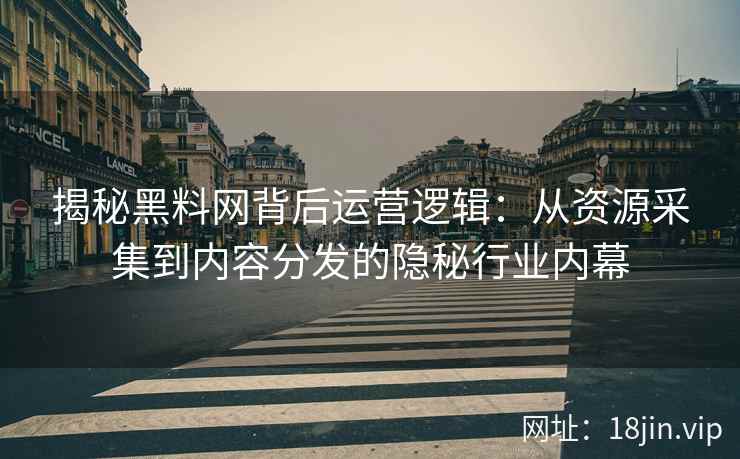 揭秘黑料网背后运营逻辑：从资源采集到内容分发的隐秘行业内幕