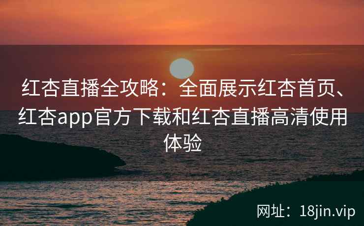 红杏直播全攻略：全面展示红杏首页、红杏app官方下载和红杏直播高清使用体验
