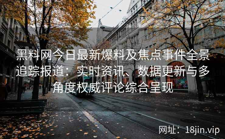 黑料网今日最新爆料及焦点事件全景追踪报道：实时资讯、数据更新与多角度权威评论综合呈现