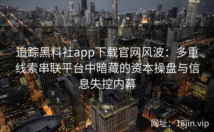 追踪黑料社app下载官网风波：多重线索串联平台中暗藏的资本操盘与信息失控内幕