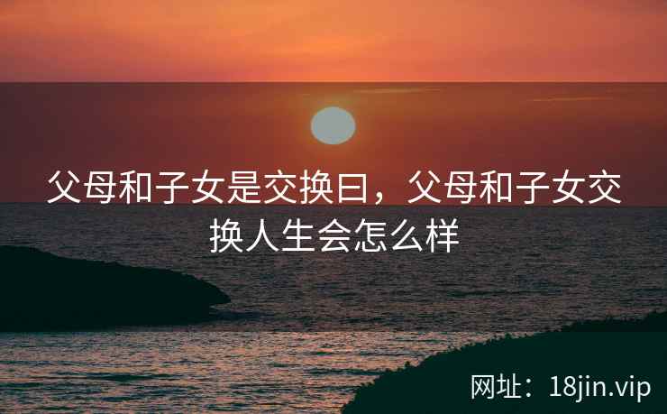 父母和子女是交换曰，父母和子女交换人生会怎么样