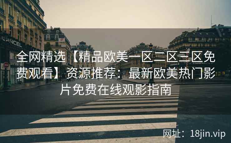 全网精选【精品欧美一区二区三区免费观看】资源推荐：最新欧美热门影片免费在线观影指南