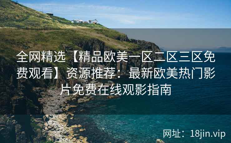 全网精选【精品欧美一区二区三区免费观看】资源推荐：最新欧美热门影片免费在线观影指南