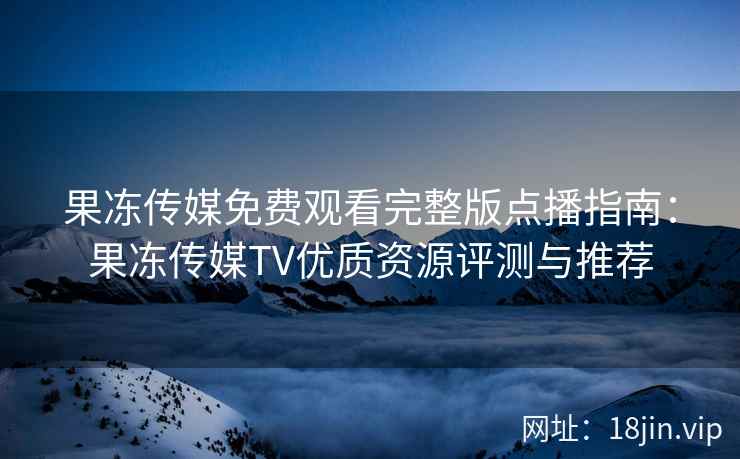 果冻传媒免费观看完整版点播指南：果冻传媒TV优质资源评测与推荐