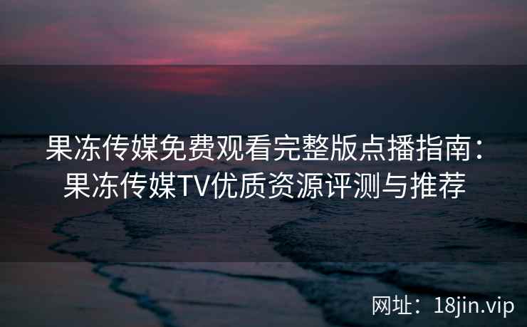 果冻传媒免费观看完整版点播指南：果冻传媒TV优质资源评测与推荐