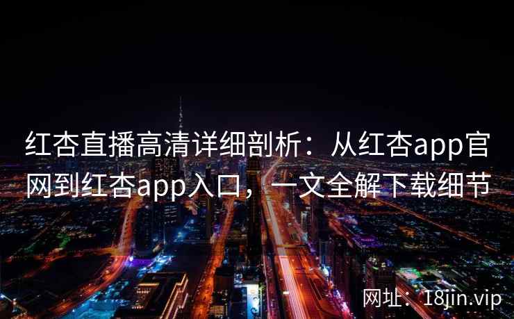 红杏直播高清详细剖析：从红杏app官网到红杏app入口，一文全解下载细节