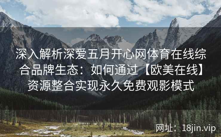 深入解析深爱五月开心网体育在线综合品牌生态：如何通过【欧美在线】资源整合实现永久免费观影模式