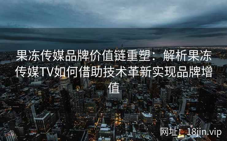 果冻传媒品牌价值链重塑：解析果冻传媒TV如何借助技术革新实现品牌增值