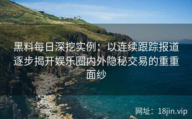 黑料每日深挖实例：以连续跟踪报道逐步揭开娱乐圈内外隐秘交易的重重面纱