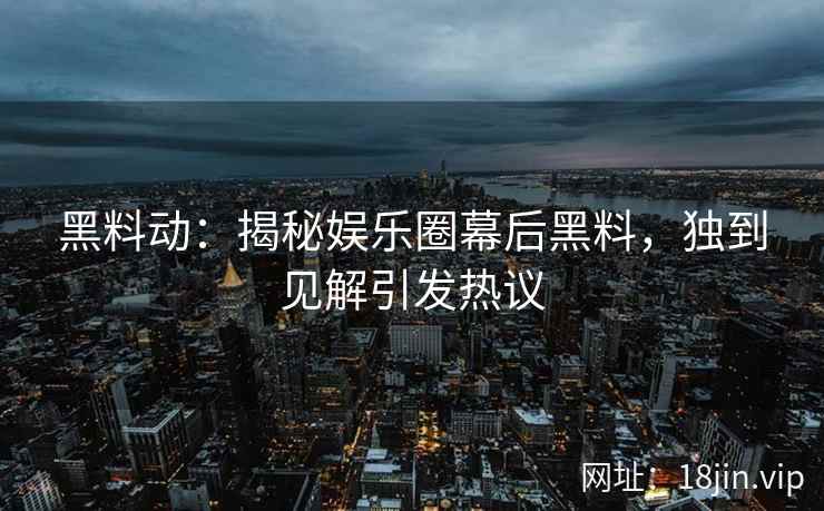 黑料动：揭秘娱乐圈幕后黑料，独到见解引发热议