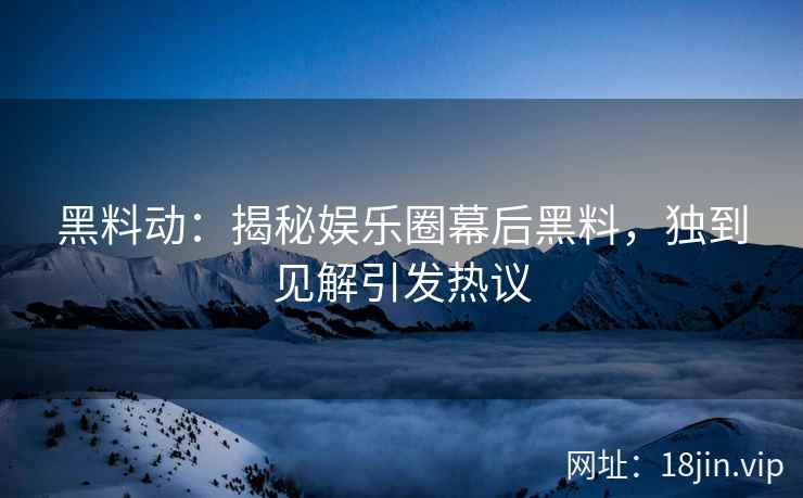 黑料动：揭秘娱乐圈幕后黑料，独到见解引发热议