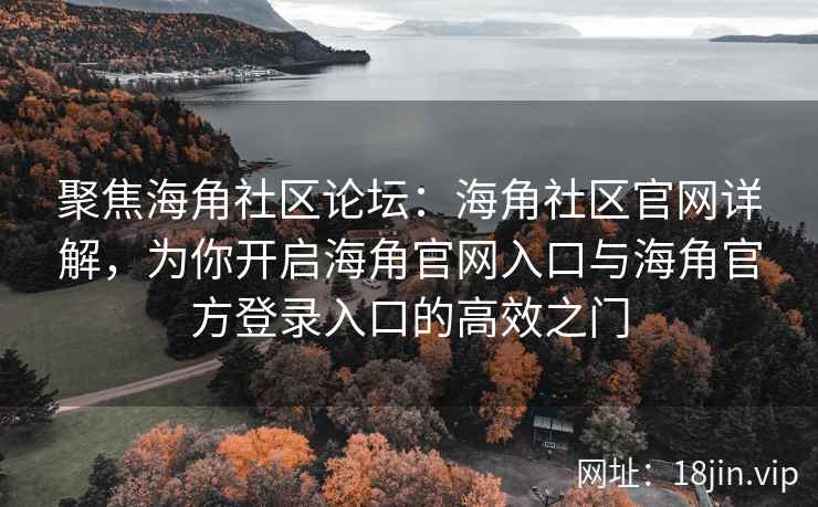 聚焦海角社区论坛：海角社区官网详解，为你开启海角官网入口与海角官方登录入口的高效之门