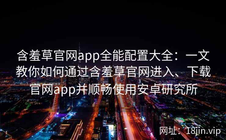 含羞草官网app全能配置大全：一文教你如何通过含羞草官网进入、下载官网app并顺畅使用安卓研究所