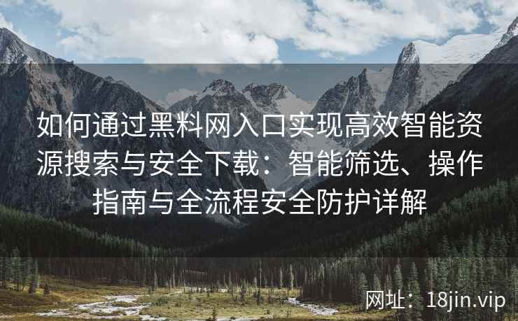 如何通过黑料网入口实现高效智能资源搜索与安全下载：智能筛选、操作指南与全流程安全防护详解