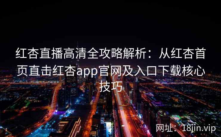 红杏直播高清全攻略解析：从红杏首页直击红杏app官网及入口下载核心技巧