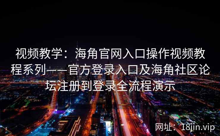 视频教学：海角官网入口操作视频教程系列——官方登录入口及海角社区论坛注册到登录全流程演示