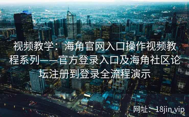 视频教学：海角官网入口操作视频教程系列——官方登录入口及海角社区论坛注册到登录全流程演示