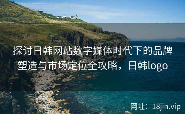 探讨日韩网站数字媒体时代下的品牌塑造与市场定位全攻略，日韩logo