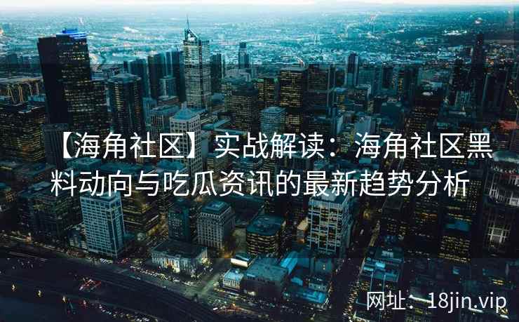 【海角社区】实战解读：海角社区黑料动向与吃瓜资讯的最新趋势分析